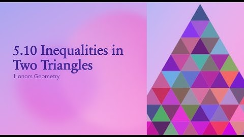 Notes 5 10 VIDEO Inequalities in Two Triangles 2020