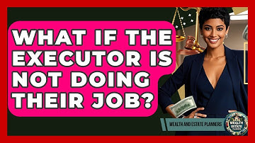 What If The Executor Is Not Doing Their Job? - Wealth and Estate Planners