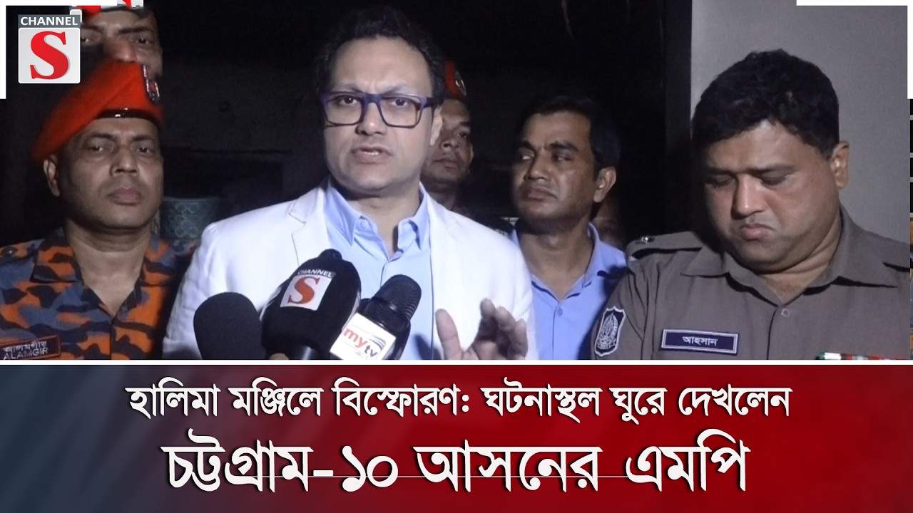 হালিমা মঞ্জিলে বিস্ফোরণ: ঘটনাস্থল ঘুরে দেখলেন চট্টগ্রাম-১০ আসনের এমপি | Channel S News