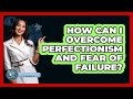 How Can I Overcome Perfectionism And Fear Of Failure? - Psychological Clarity