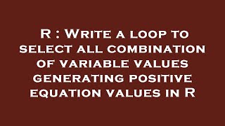 R : Write a loop to select all combination of variable values generating positive equation values in