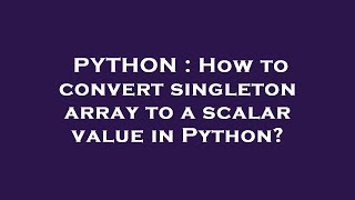PYTHON : How to convert singleton array to a scalar value in Python?