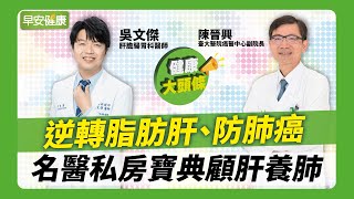 逆轉脂肪肝、防肺癌！名醫私房寶典顧肝養肺｜吳文傑 醫師、陳晉興 醫師【早安健康】