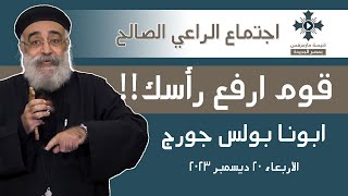 قوم و ارفع راسك - ابونا بولس جورج - عظة اجتماع الراعي الصالح - الاربعاء 20 ديسمبر 2023