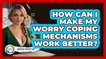 How Can I Make My Worry Coping Mechanisms Work Better? - Cognitive Therapy Hub