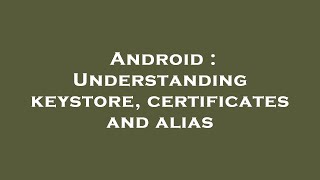 Android : Understanding keystore, certificates and alias Net Worth