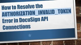 How to Resolve the AUTHORIZATION_INVALID_TOKEN Error in DocuSign API Connections