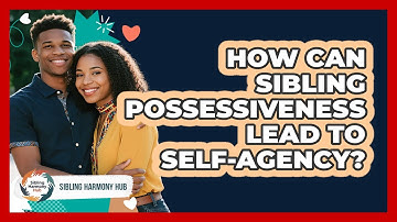 How Can Sibling Possessiveness Lead To Self-agency? - Sibling Harmony Hub