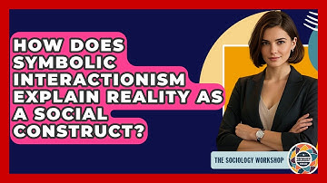 How Does Symbolic Interactionism Explain Reality As A Social Construct? - The Sociology Workshop