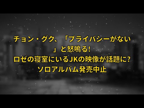 チョン・グク、「プライバシーがない」と怒鳴る! ロゼの寝室にいるJKの映像が話題に? ソロアルバム発売中止