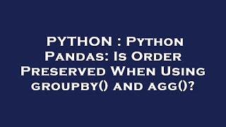 Full PYTHON : Python Pandas: Is Order Preserved When Using groupby() and agg() Guide