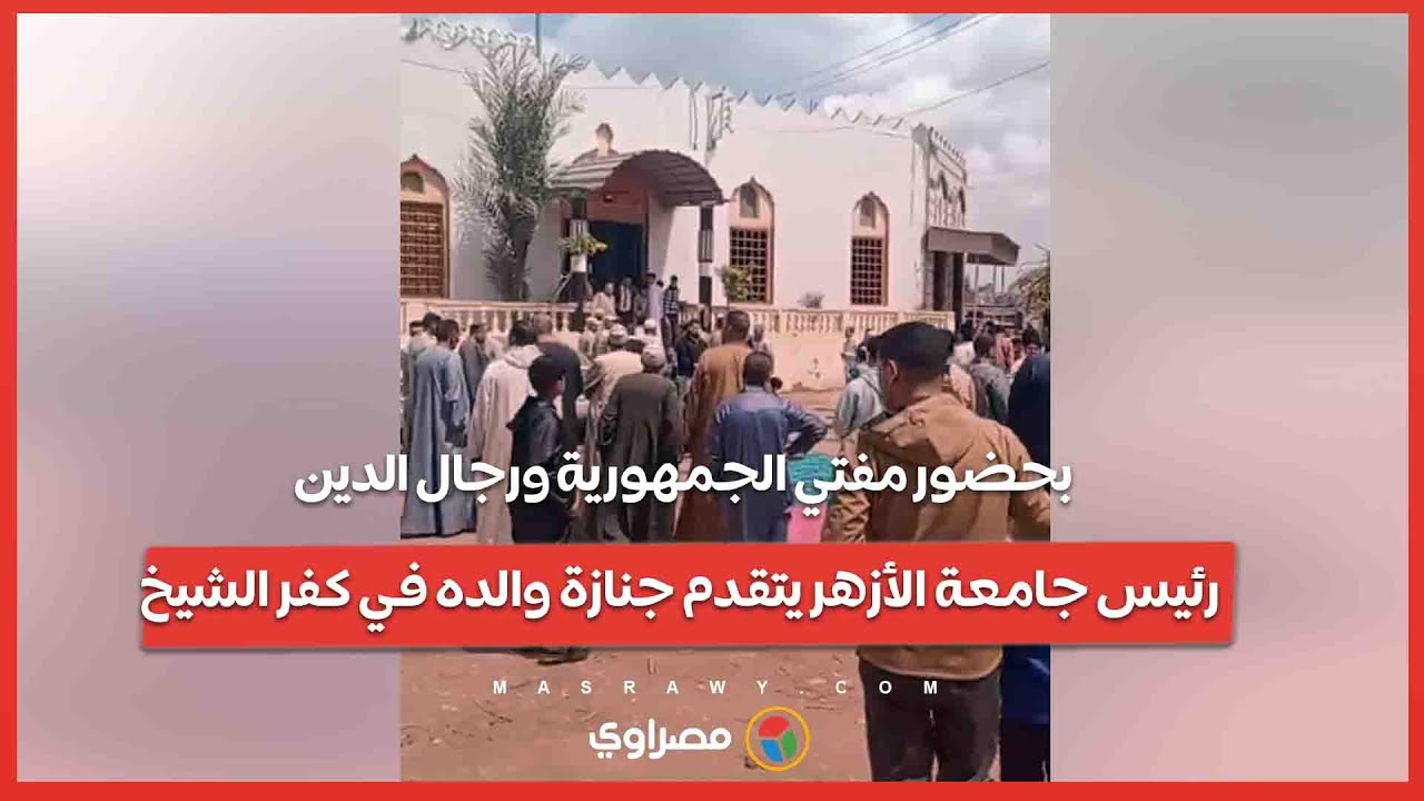 بحضور مفتي الجمهورية ورجال الدين.. رئيس جامعة الأزهر يتقدم جنازة والده في كفر الشيخ