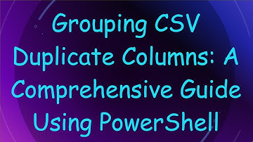 Grouping CSV Duplicate Columns: A Comprehensive Guide Using PowerShell