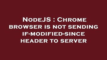 NodeJS : Chrome browser is not sending if-modified-since header to server