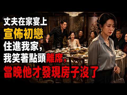 丈夫在家宴上宣佈初戀住進我家，我笑著點頭離席，當晚他才發現房子沒了。#情感故事#講故事#幸福生活#深夜故事