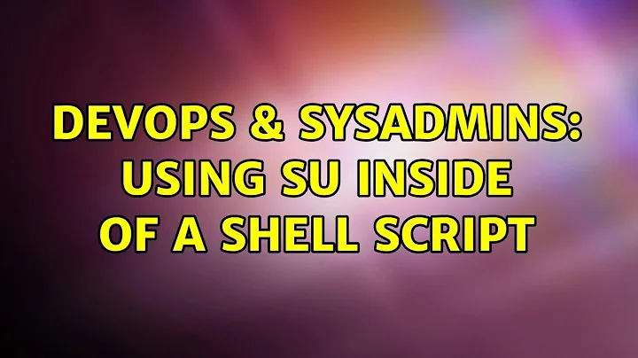 DevOps & SysAdmins: Using su inside of a shell script (8 Solutions!!)