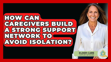 How Can Caregivers Build A Strong Support Network To Avoid Isolation? - Elder Care Support Network
