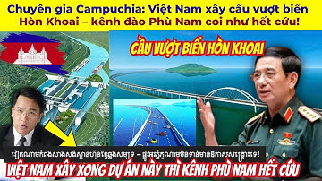 Chuyên gia Campuchia: Việt Nam xây cầu vượt biển Hòn Khoai – kênh đào Phù Nam coi như hết cứu!