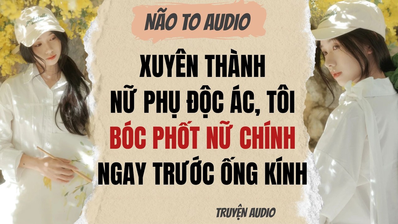 XUYÊN THÀNH NỮ PHỤ ĐỘC ÁC, TÔI BÓC PHỐT NỮ CHÍNH NGAY TRƯỚC ỐNG KÍNH | Truyện full