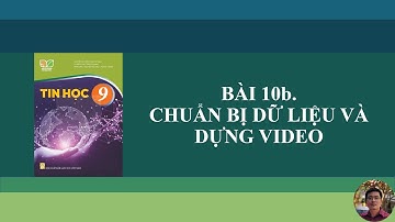 Tin Học 9 - Bài 10b. Chuẩn bị dữ liệu và dựng video