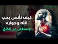 كيف تأنس بحب الل ه وجواره وتستغني عن الخلق كيف تأنس بحب الل ه وجواره وتستغني عن الخلق