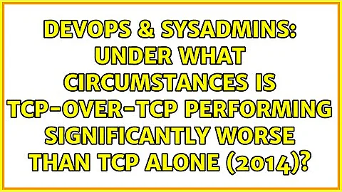 Under what circumstances is TCP-over-TCP performing significantly worse than TCP alone (2014)?