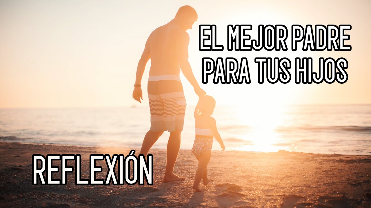 REFLEXION .- EL MEJOR PADRE PARA TUS HIJOS. Reflexiones Diarias, Cortas