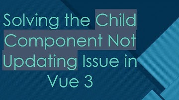 Solving the Child Component Not Updating Issue in Vue 3