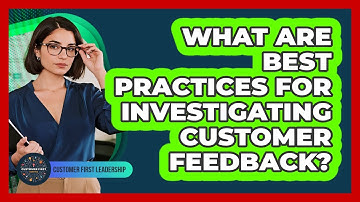 What Are Best Practices For Investigating Customer Feedback?