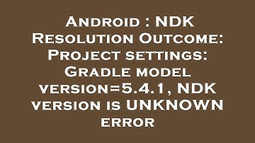 Android : NDK Resolution Outcome: Project settings: Gradle model version=5.4.1, NDK version is UNKNO