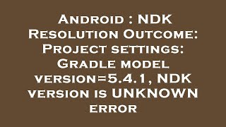 Details Android : NDK Resolution Outcome: Project settings: Gradle model version=5.4.1, NDK version is UNKNO Update