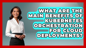 What Are the Main Benefits of Kubernetes Orchestration for Cloud Deployments?