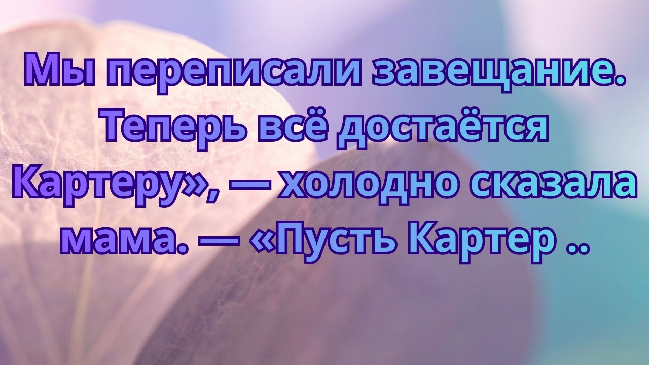 Мы переписали завещание  Теперь всё достаётся Картеру», — холодно сказала мама  — «Пусть Картер
