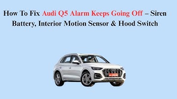 How To Fix Audi Q5 Alarm Keeps Going Off – Siren Battery, Interior Motion Sensor & Hood Switch
