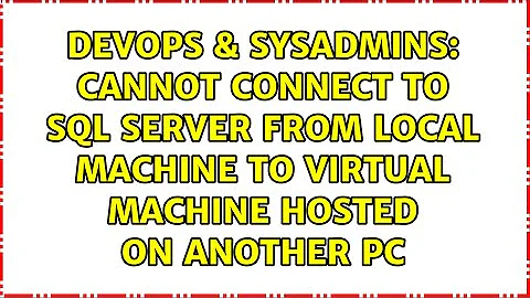 Cannot connect to SQL Server from local machine to virtual machine hosted on another PC