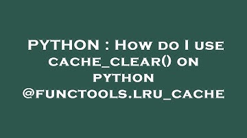 PYTHON : How do I use cache_clear() on python @functools.lru_cache
