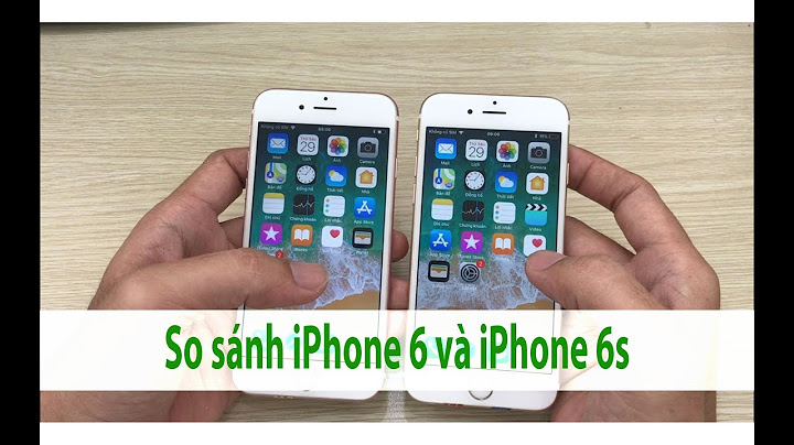 Cách so sánh iphone 6 và 6s