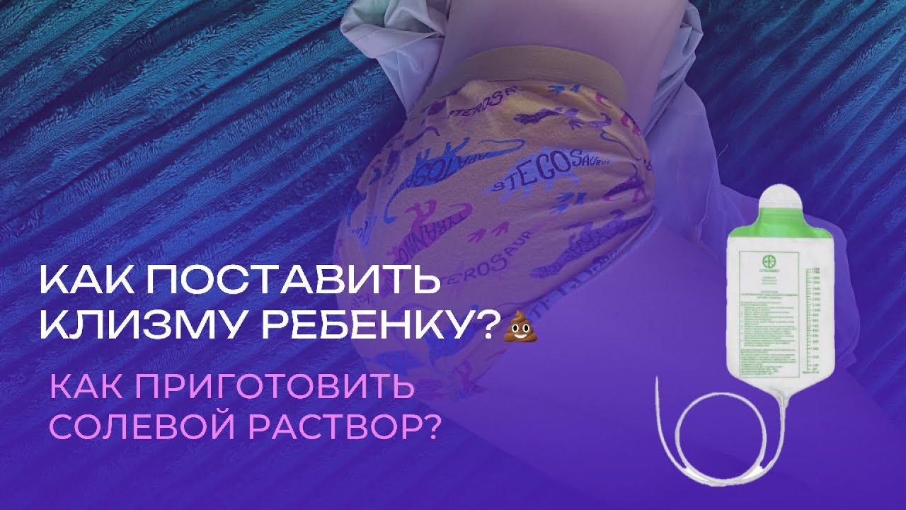 КАК ПОСТАВИТЬ КЛИЗМУ РЕБЁНКУ? КАК СДЕЛАТЬ СОЛЕВОЙ РАСТВОР ДЛЯ КЛИЗМЫ? ЗАПОР У РЕБЁНКА?