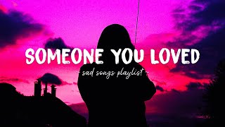 Someone You Loved ♫ Sad songs playlist for broken hearts ~ Depressing Songs That Will Make You Cry