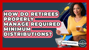 How Do Retirees Properly Manage Required Minimum Distributions? - Budgeting as a Retiree