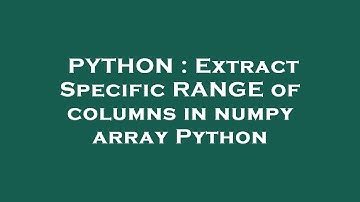 PYTHON : Extract Specific RANGE of columns in numpy array Python