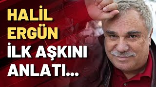 Halil Ergün ilk aşkını anlattı...