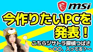 【自作PCプレゼント】「MSI」の中の人が今作りたいPCを徹底調査！こちらジサトラ探偵つばさ～〇〇、入ってる？～