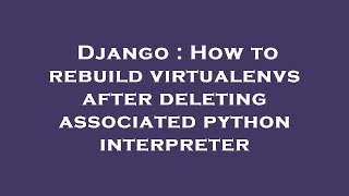 Django : How to rebuild virtualenvs after deleting associated python interpreter Django Log Stacktrace Of Current Python Interpreter Via Postgresql Trigger