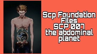 SCP-007 - The Abdominal Planet  SCP 007 is a Euclid Class anomaly also  known as The Abdominal Planet. SCP-007 is located within a cavity in the  abdomen of Subject. Subject is