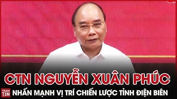 QPVN - Chủ Tịch Nước Nguyễn Xuân Phúc nhấn mạnh Vị Trí Chiến Lược Quốc Phòng của Tỉnh Điện Biên