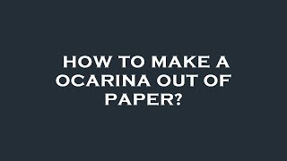 How To Make A Ocarina Out Of Paper?