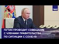 Путин проводит совещание с членами правительства по ситуации с COVID-19