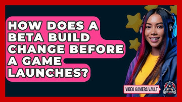 How Does A Beta Build Change Before A Game Launches? - Video Gamers Vault