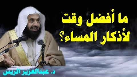 ما أفضل وقت لأذكار المساء؟ د. عبدالعزيز الريس